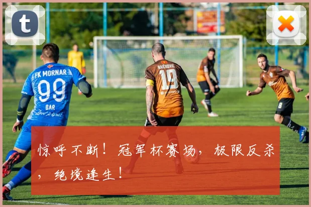 惊呼不断！冠军杯赛场，极限反杀，绝境逢生！