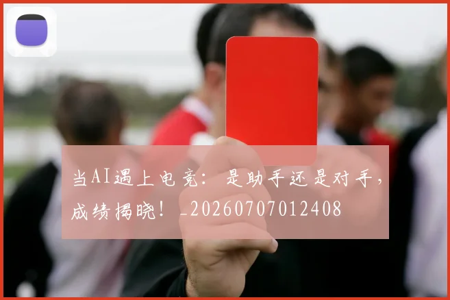 当AI遇上电竞：是助手还是对手，成绩揭晓！_20260707012408