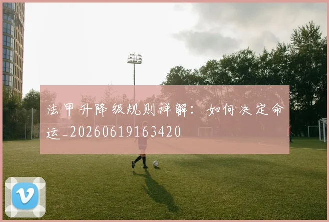 法甲升降级规则详解:如何决定命运_20260619163420