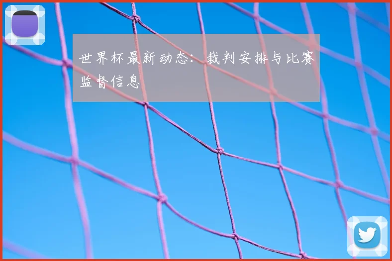 世界杯最新动态：裁判安排与比赛监督信息