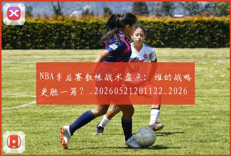 NBA季后赛教练战术盘点：谁的战略更胜一筹？_20260521201122_20260702164909