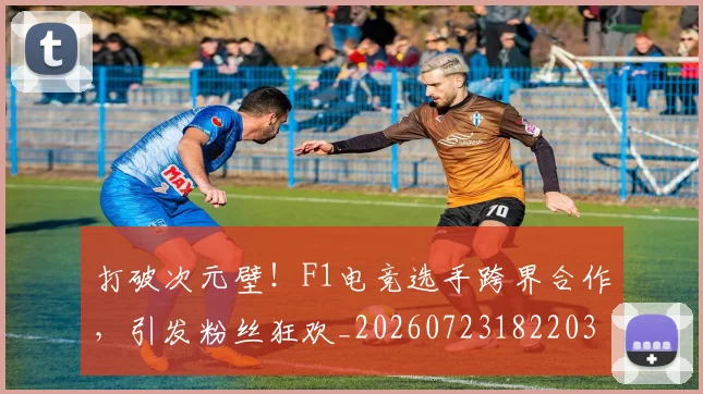打破次元壁！F1电竞选手跨界合作，引发粉丝狂欢_20260723182203