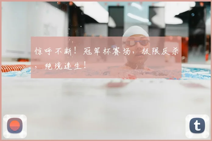 惊呼不断！冠军杯赛场，极限反杀，绝境逢生！