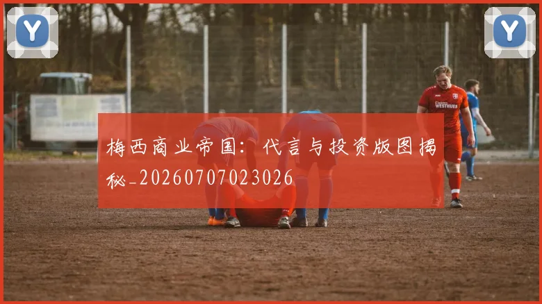 梅西商业帝国：代言与投资版图揭秘_20260707023026