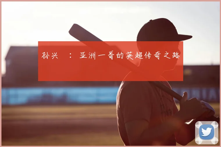 孙兴慜：亚洲一哥的英超传奇之路