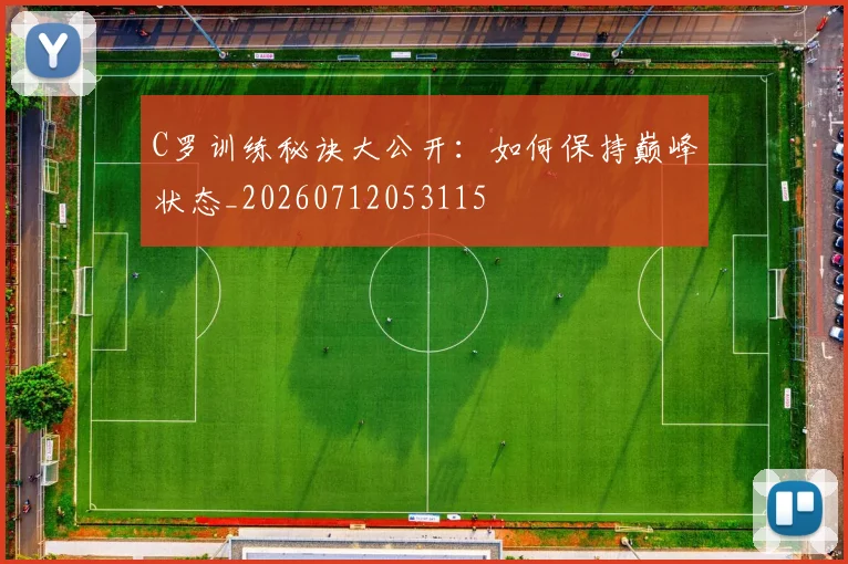 C罗训练秘诀大公开：如何保持巅峰状态_20260712053115