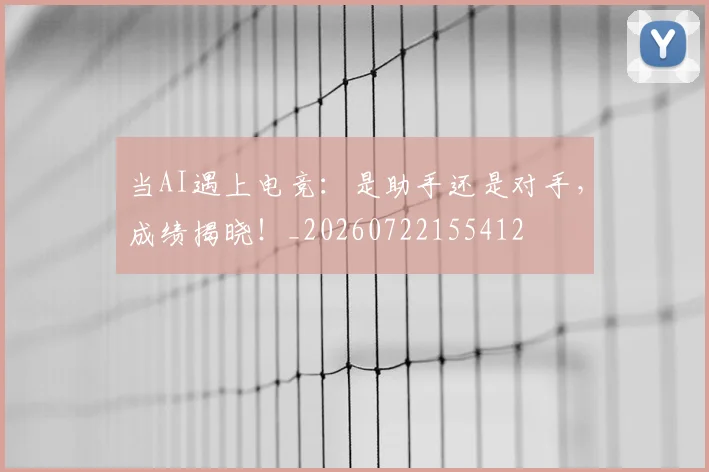 当AI遇上电竞：是助手还是对手，成绩揭晓！_20260722155412