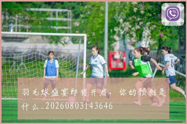 羽毛球盛宴即将开启,你的预测是什么_20260803143646