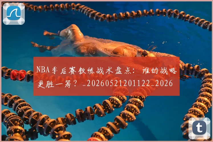 NBA季后赛教练战术盘点：谁的战略更胜一筹？_20260521201122_20260716180641