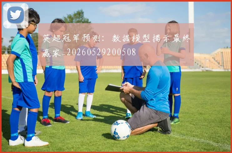 英超冠军预测：数据模型揭示最终赢家_20260529200508