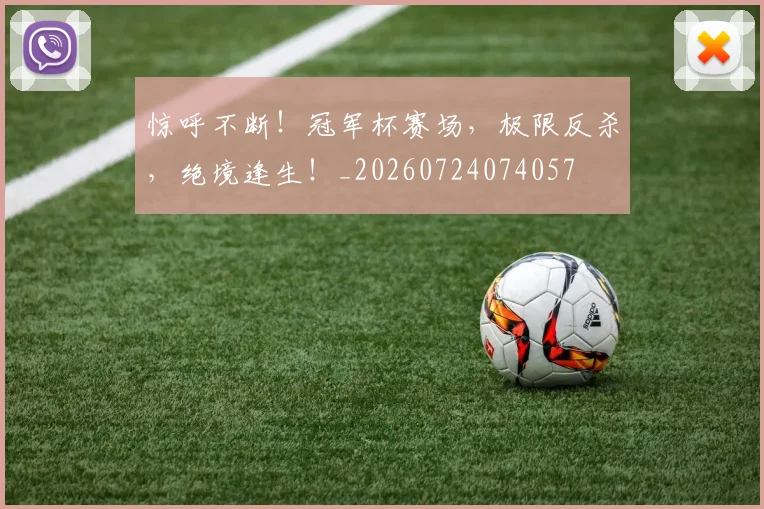 惊呼不断！冠军杯赛场，极限反杀，绝境逢生！_20260724074057