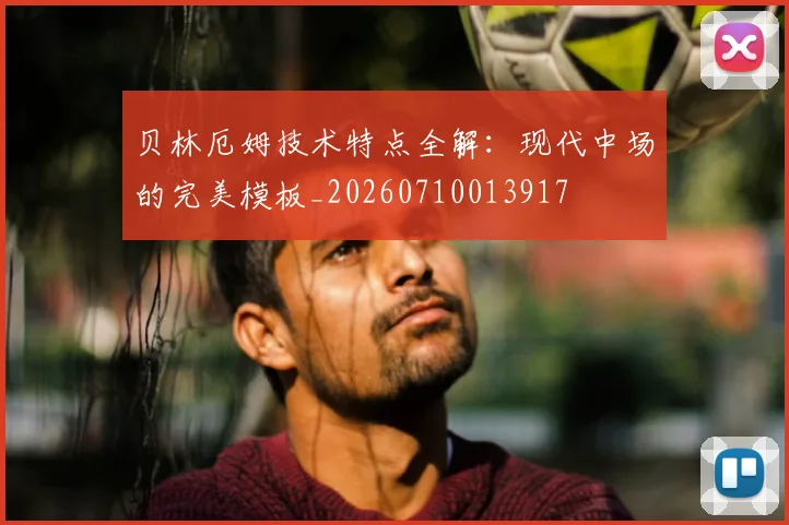 贝林厄姆技术特点全解：现代中场的完美模板_20260710013917
