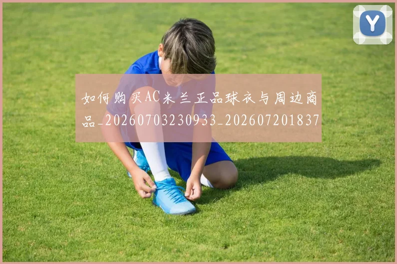 如何购买AC米兰正品球衣与周边商品_20260703230933_20260720183731