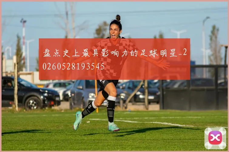 盘点史上最具影响力的足球明星_20260528193545