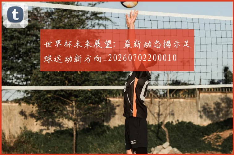 世界杯未来展望：最新动态揭示足球运动新方向_20260702200010
