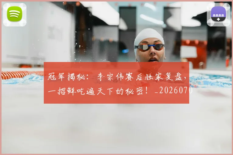 冠军揭秘：李宗伟赛后独家复盘，一招鲜吃遍天下的秘密！_20260703215634