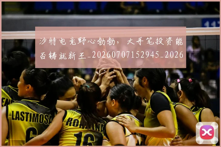 沙特电竞野心勃勃，大手笔投资能否铸就新王_20260707152945_20260801171114