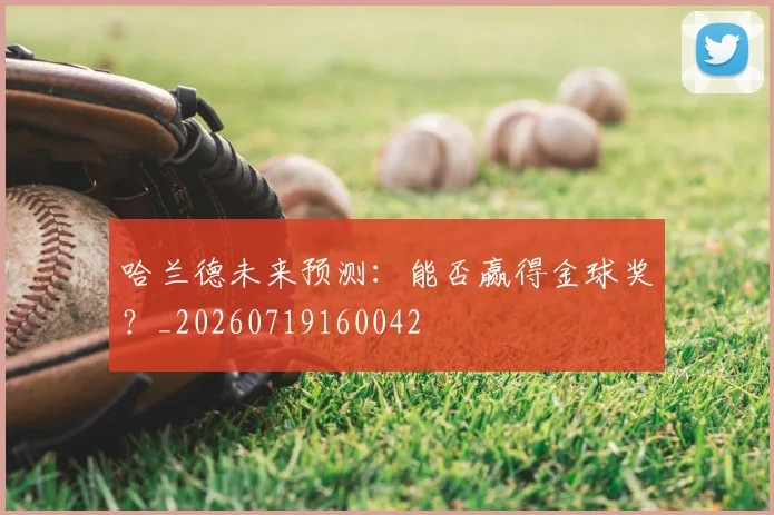 哈兰德未来预测：能否赢得金球奖？_20260719160042