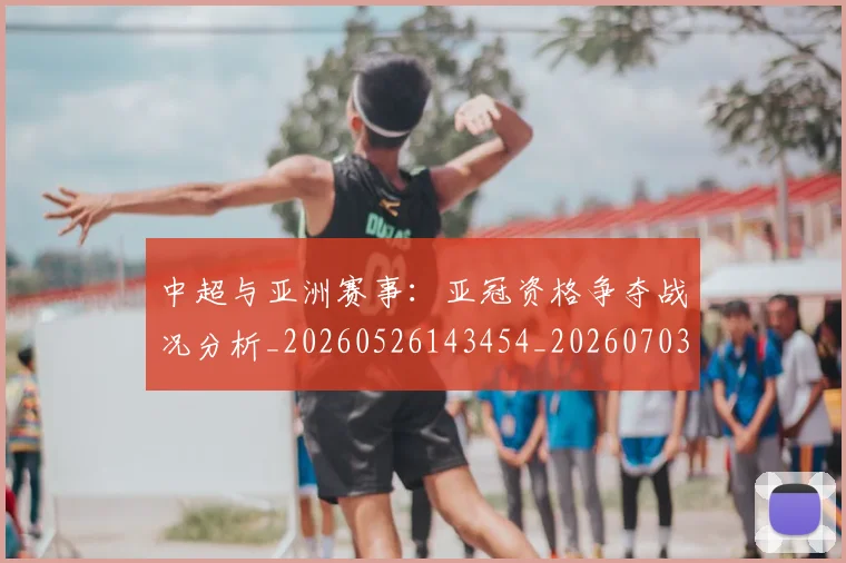 中超与亚洲赛事：亚冠资格争夺战况分析_20260526143454_20260703203508_20260716184308