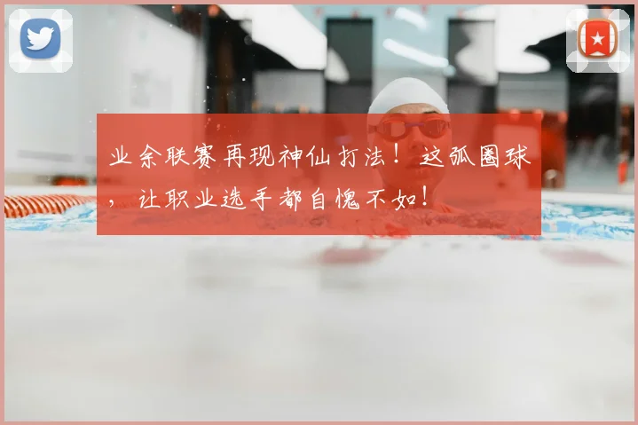 业余联赛再现神仙打法！这弧圈球，让职业选手都自愧不如！