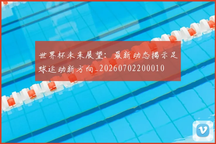 世界杯未来展望：最新动态揭示足球运动新方向_20260702200010