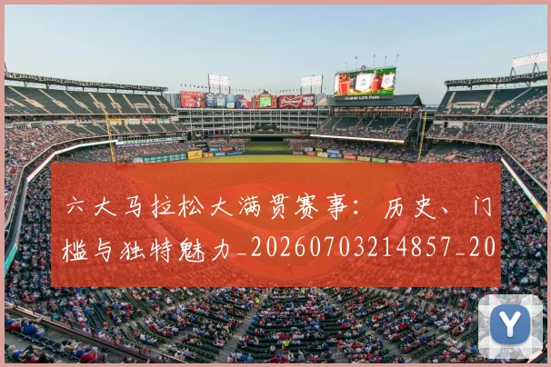 六大马拉松大满贯赛事：历史、门槛与独特魅力_20260703214857_20260718004532