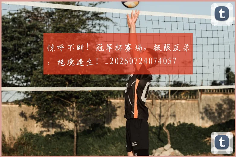 惊呼不断！冠军杯赛场，极限反杀，绝境逢生！_20260724074057