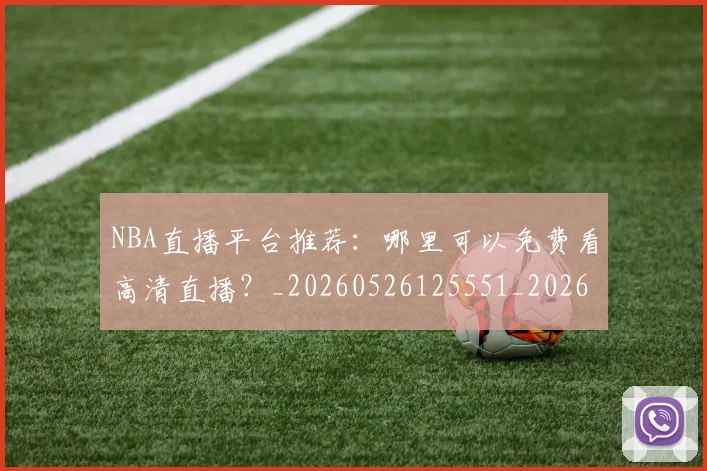 NBA直播平台推荐:哪里可以免费看高清直播?_20260526125551_20260702171228