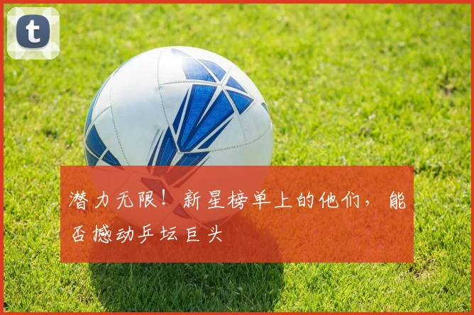 潜力无限！新星榜单上的他们，能否撼动乒坛巨头