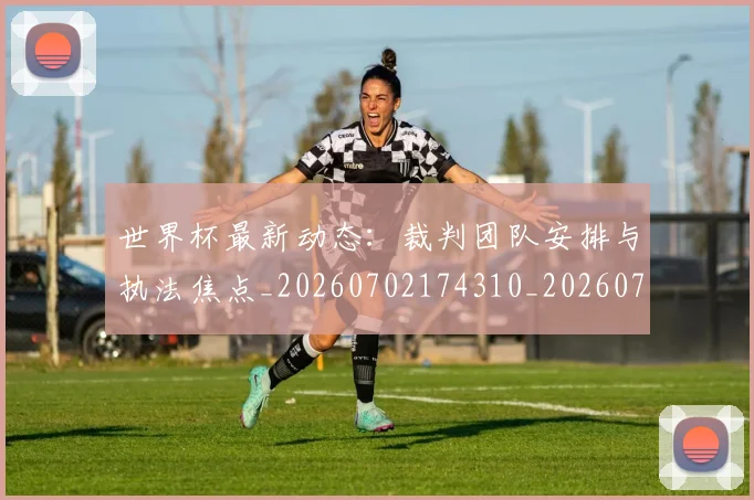 世界杯最新动态：裁判团队安排与执法焦点_20260702174310_20260715191502