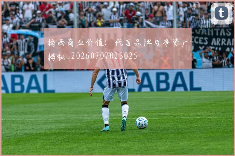 梅西商业价值：代言品牌与净资产揭秘_20260707023025