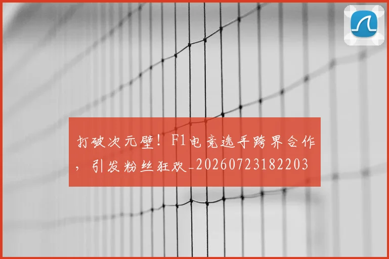 打破次元壁！F1电竞选手跨界合作，引发粉丝狂欢_20260723182203