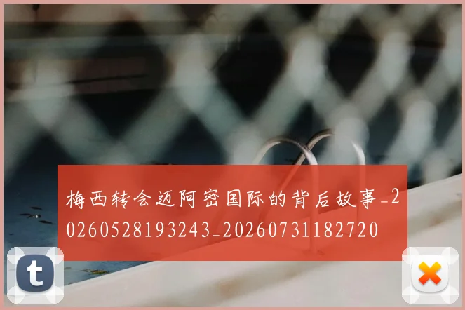 梅西转会迈阿密国际的背后故事_20260528193243_20260731182720
