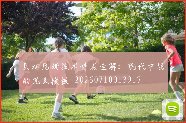 贝林厄姆技术特点全解：现代中场的完美模板_20260710013917