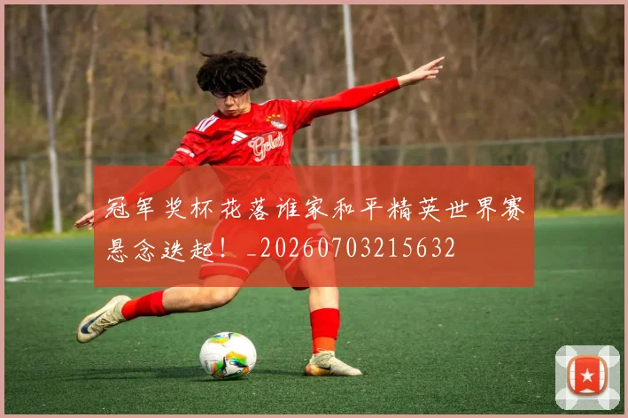 冠军奖杯花落谁家和平精英世界赛悬念迭起!_20260703215632
