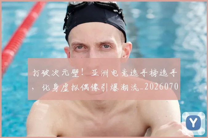 打破次元壁！亚洲电竞选手榜选手，化身虚拟偶像引爆潮流_20260707014228