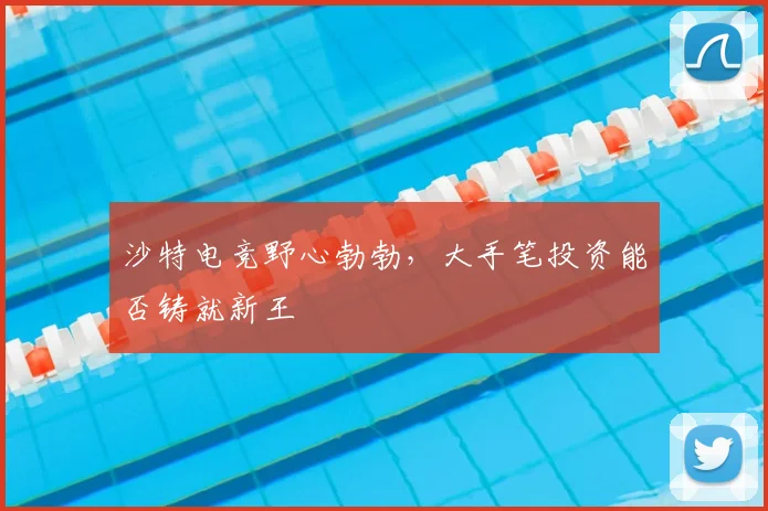 沙特电竞野心勃勃，大手笔投资能否铸就新王