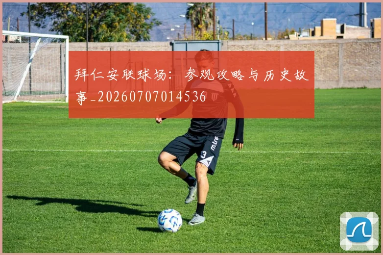拜仁安联球场：参观攻略与历史故事_20260707014536