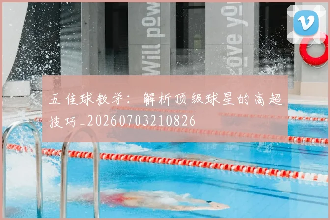 五佳球教学：解析顶级球星的高超技巧_20260703210826