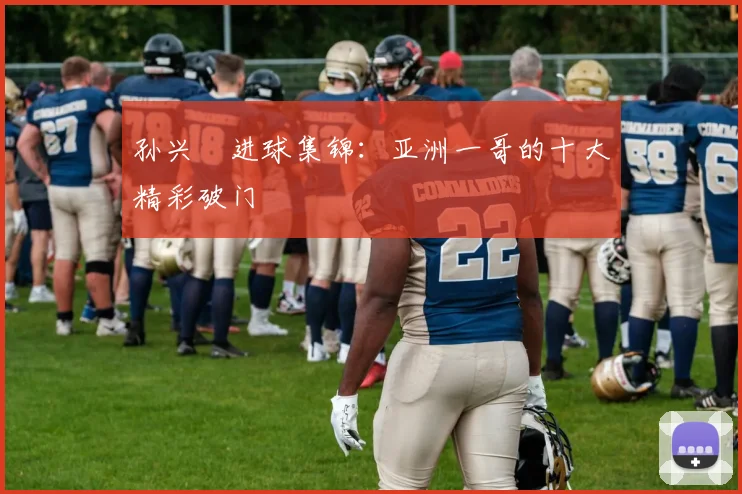 孙兴慜进球集锦：亚洲一哥的十大精彩破门