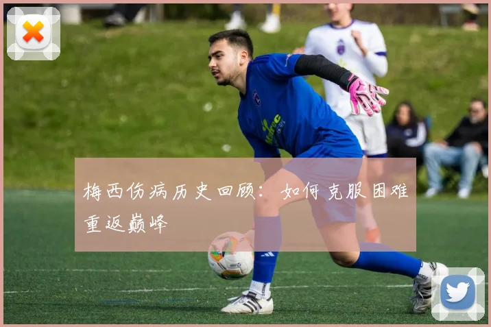 梅西伤病历史回顾:如何克服困难重返巅峰