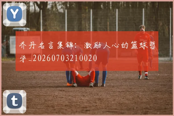 乔丹名言集锦：激励人心的篮球哲学_20260703210020