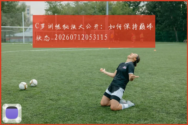 C罗训练秘诀大公开：如何保持巅峰状态_20260712053115