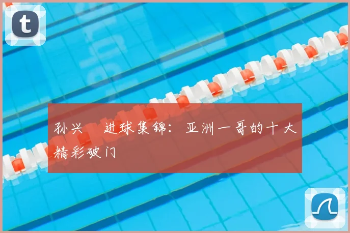 孙兴慜进球集锦:亚洲一哥的十大精彩破门