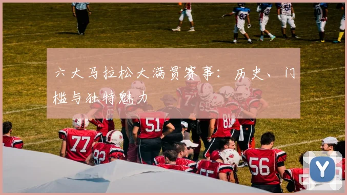 六大马拉松大满贯赛事：历史、门槛与独特魅力