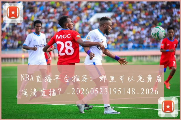 NBA直播平台推荐：哪里可以免费看高清直播？_20260523195148_20260702171226