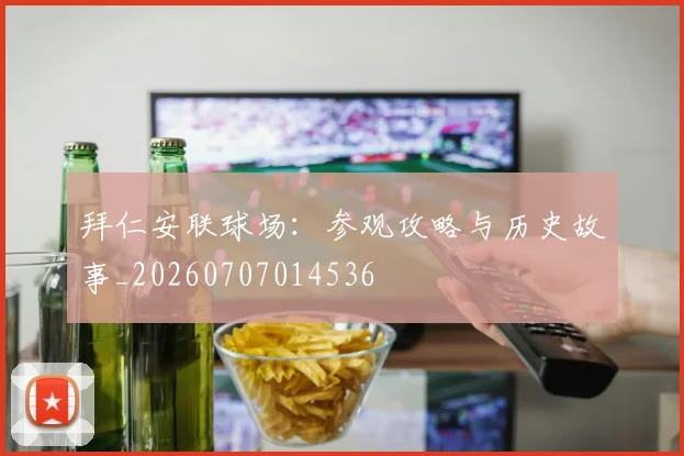 拜仁安联球场:参观攻略与历史故事_20260707014536