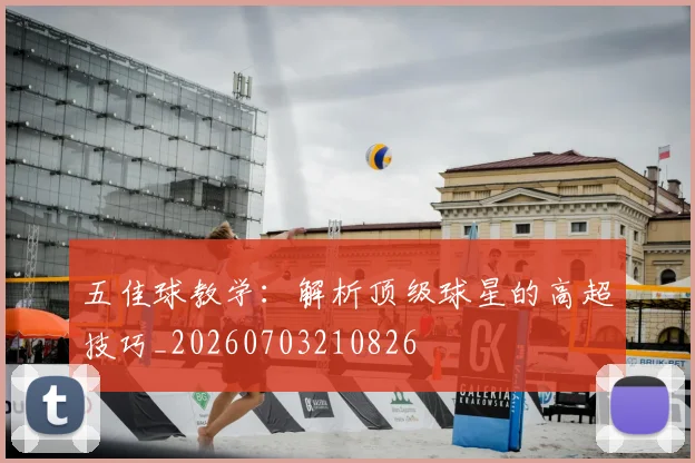 五佳球教学：解析顶级球星的高超技巧_20260703210826
