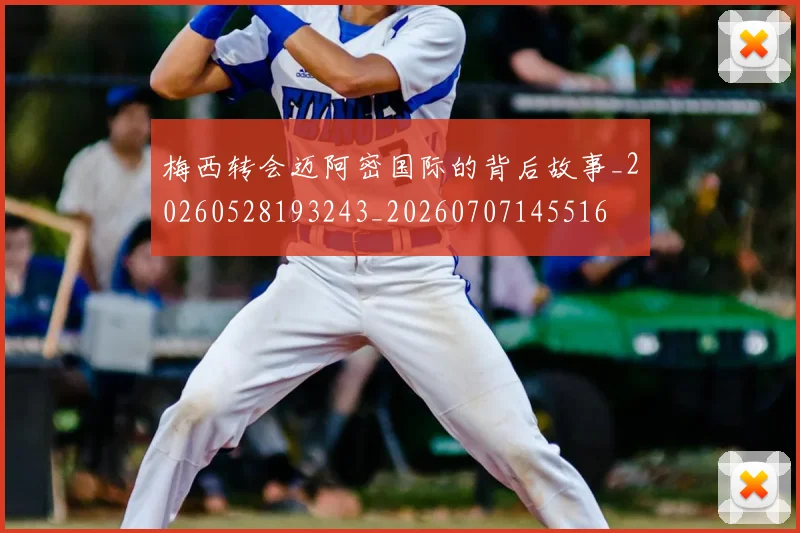 梅西转会迈阿密国际的背后故事_20260528193243_20260707145516