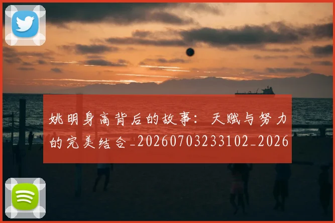 姚明身高背后的故事：天赋与努力的完美结合_20260703233102_20260720192451